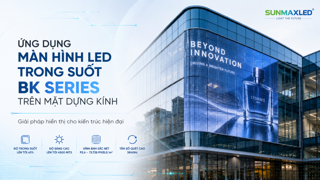 Ứng Dụng Màn Hình LED Trong Suốt BK Series (Block Series) Trên Mặt Dựng Kính – Giải Pháp Hiển Thị Cho Kiến Trúc Hiện Đại