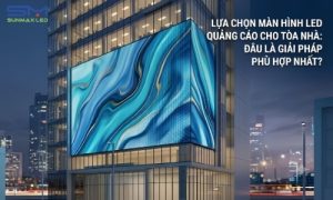 Hướng dẫn chọn màn hình LED quảng cáo tòa nhà theo nhu cầu thực tế